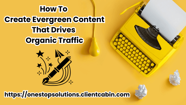 How to Create Evergreen Content That Drives Organic Traffic